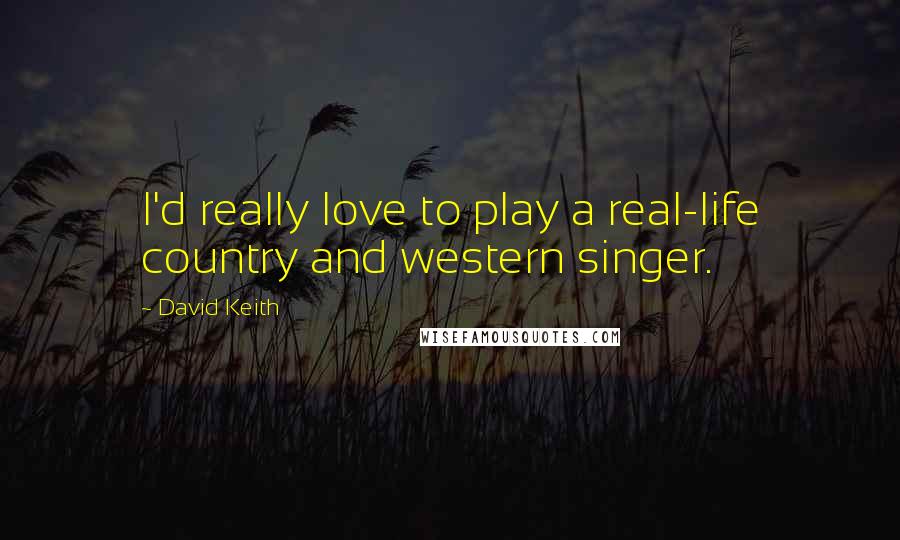 David Keith Quotes: I'd really love to play a real-life country and western singer.