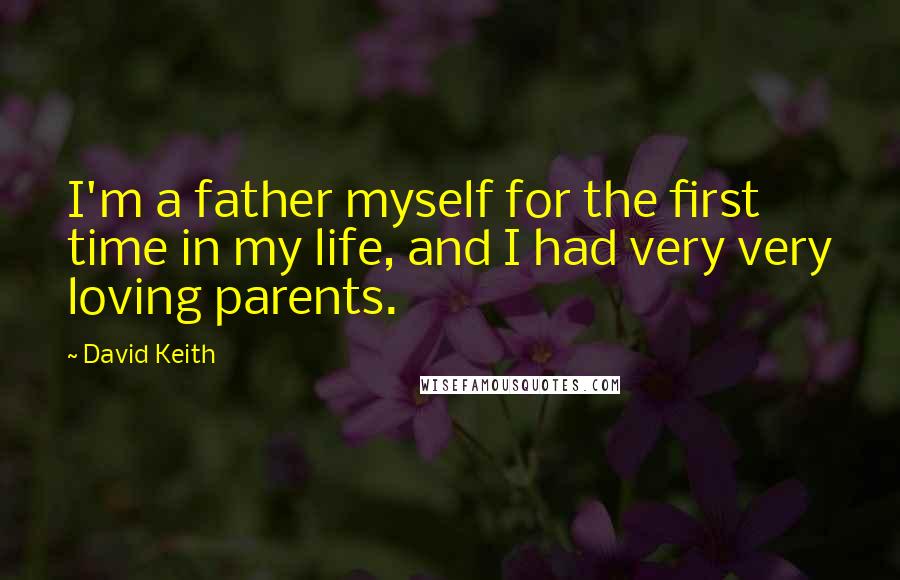 David Keith Quotes: I'm a father myself for the first time in my life, and I had very very loving parents.