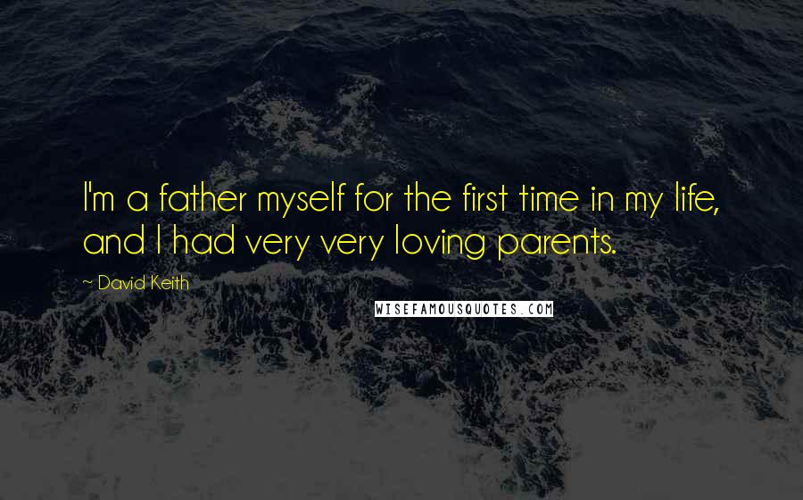 David Keith Quotes: I'm a father myself for the first time in my life, and I had very very loving parents.