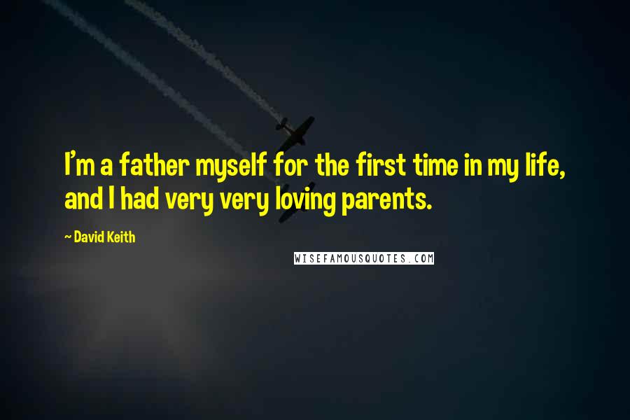 David Keith Quotes: I'm a father myself for the first time in my life, and I had very very loving parents.