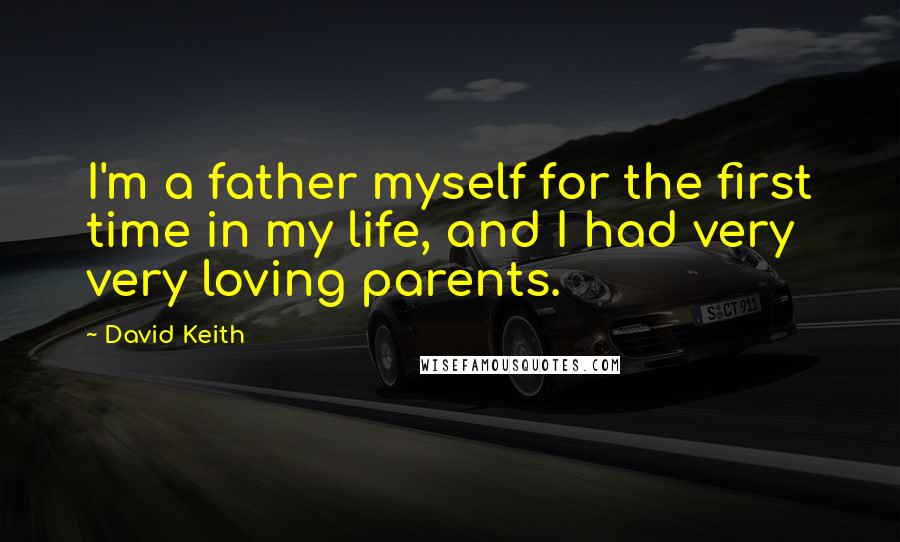 David Keith Quotes: I'm a father myself for the first time in my life, and I had very very loving parents.