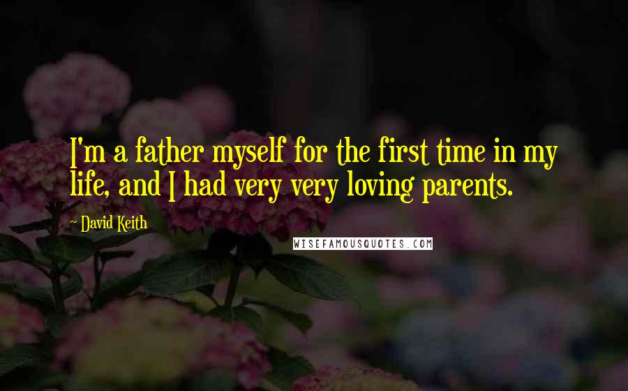 David Keith Quotes: I'm a father myself for the first time in my life, and I had very very loving parents.