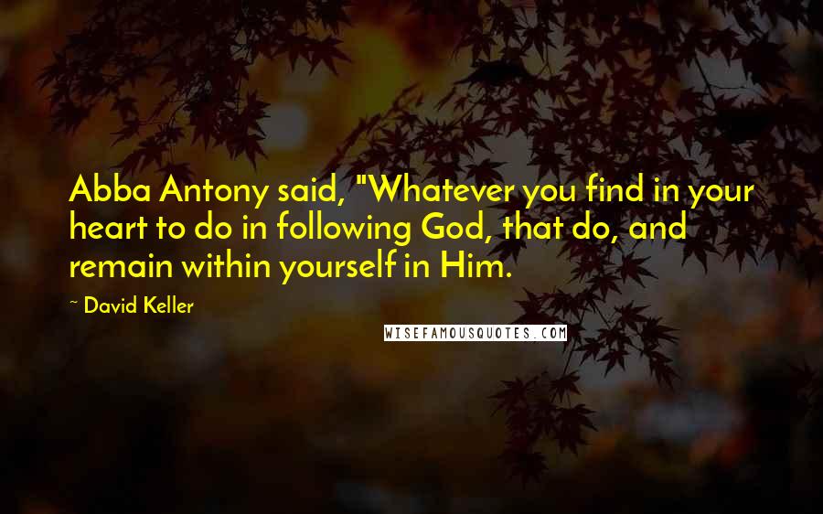 David Keller Quotes: Abba Antony said, "Whatever you find in your heart to do in following God, that do, and remain within yourself in Him.