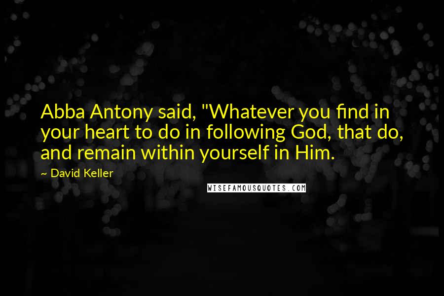 David Keller Quotes: Abba Antony said, "Whatever you find in your heart to do in following God, that do, and remain within yourself in Him.
