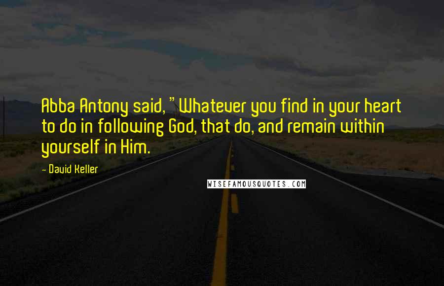 David Keller Quotes: Abba Antony said, "Whatever you find in your heart to do in following God, that do, and remain within yourself in Him.