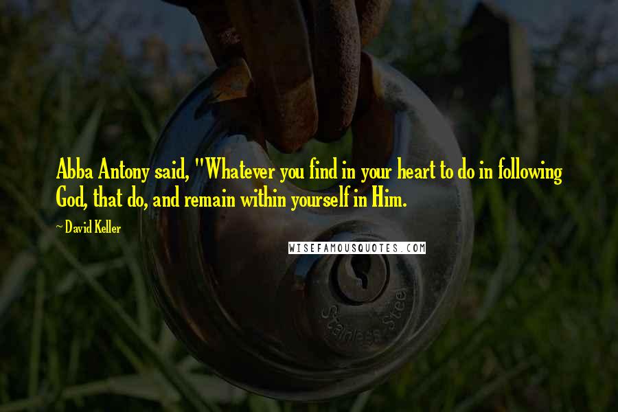 David Keller Quotes: Abba Antony said, "Whatever you find in your heart to do in following God, that do, and remain within yourself in Him.