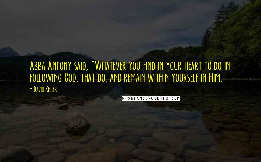 David Keller Quotes: Abba Antony said, "Whatever you find in your heart to do in following God, that do, and remain within yourself in Him.