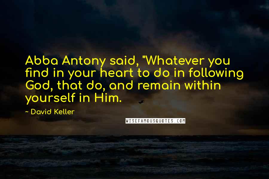 David Keller Quotes: Abba Antony said, "Whatever you find in your heart to do in following God, that do, and remain within yourself in Him.