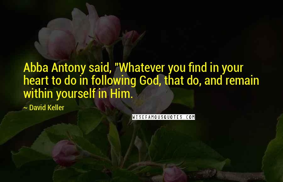 David Keller Quotes: Abba Antony said, "Whatever you find in your heart to do in following God, that do, and remain within yourself in Him.