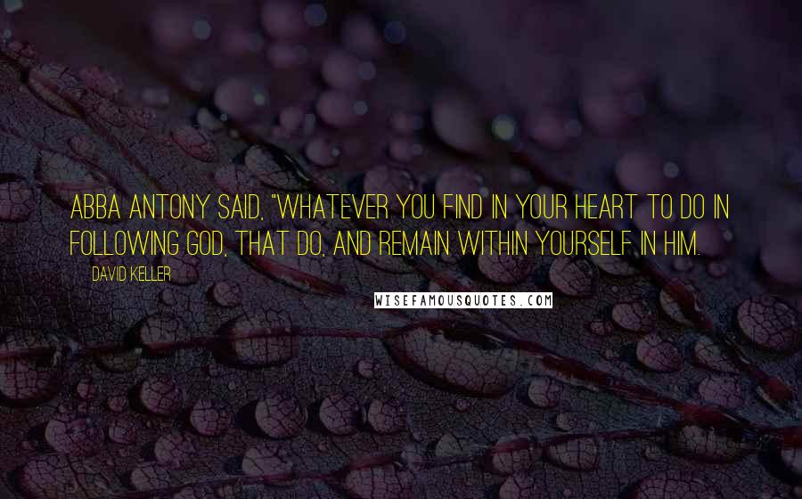 David Keller Quotes: Abba Antony said, "Whatever you find in your heart to do in following God, that do, and remain within yourself in Him.