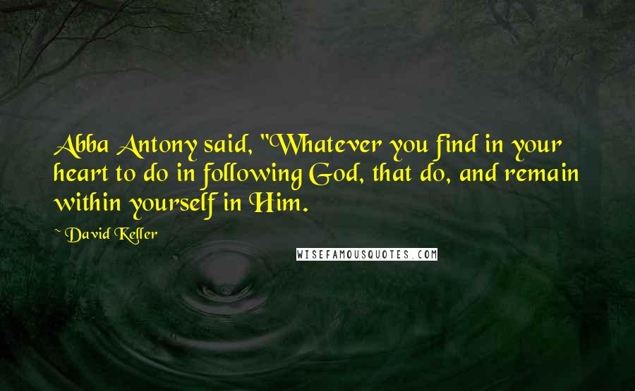 David Keller Quotes: Abba Antony said, "Whatever you find in your heart to do in following God, that do, and remain within yourself in Him.