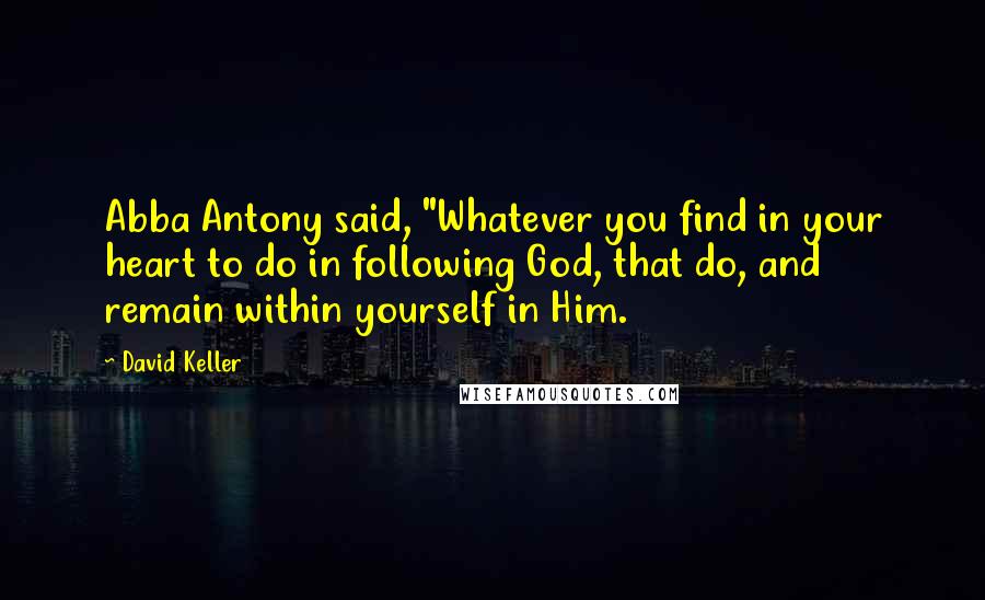David Keller Quotes: Abba Antony said, "Whatever you find in your heart to do in following God, that do, and remain within yourself in Him.