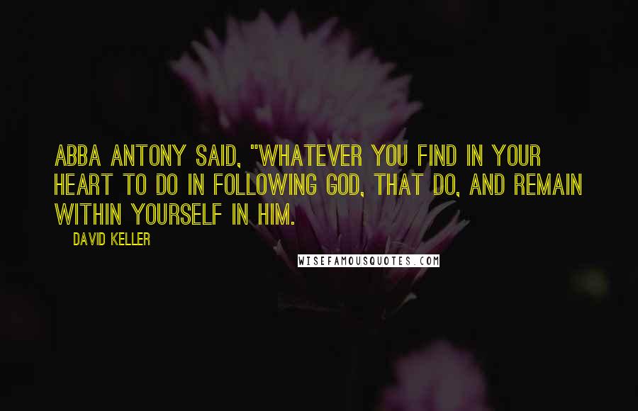 David Keller Quotes: Abba Antony said, "Whatever you find in your heart to do in following God, that do, and remain within yourself in Him.