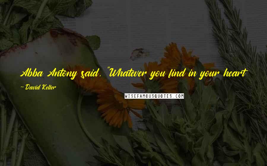 David Keller Quotes: Abba Antony said, "Whatever you find in your heart to do in following God, that do, and remain within yourself in Him.