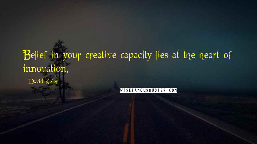 David Kelley Quotes: Belief in your creative capacity lies at the heart of innovation.