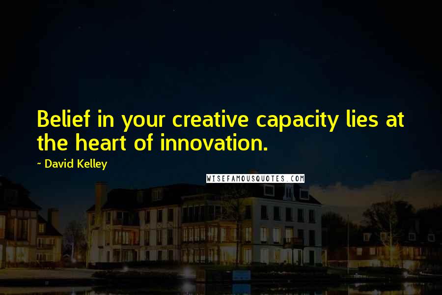 David Kelley Quotes: Belief in your creative capacity lies at the heart of innovation.