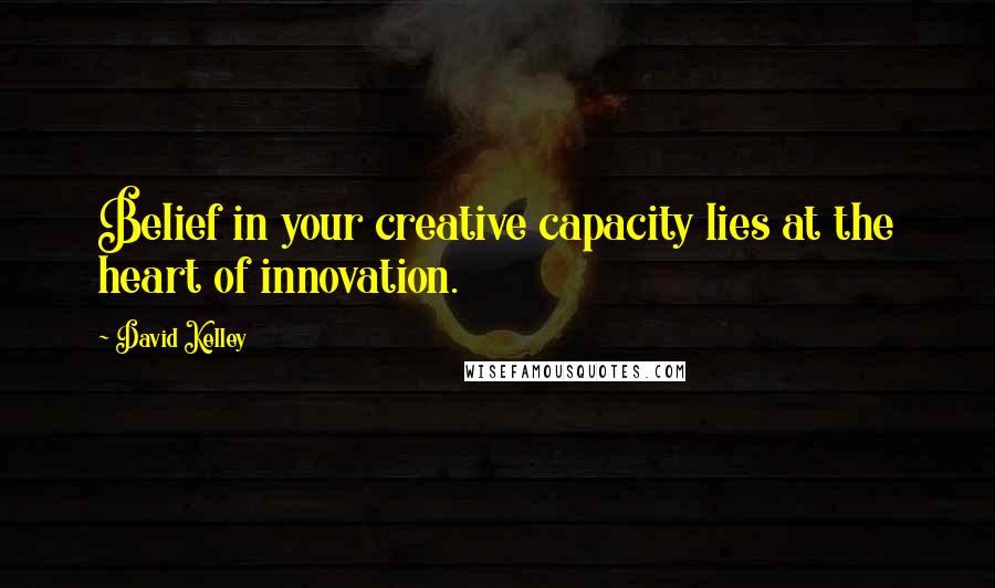 David Kelley Quotes: Belief in your creative capacity lies at the heart of innovation.