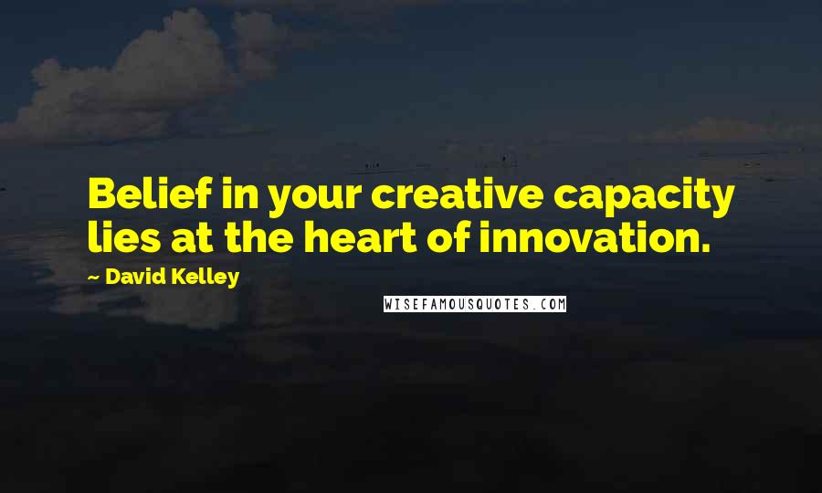 David Kelley Quotes: Belief in your creative capacity lies at the heart of innovation.