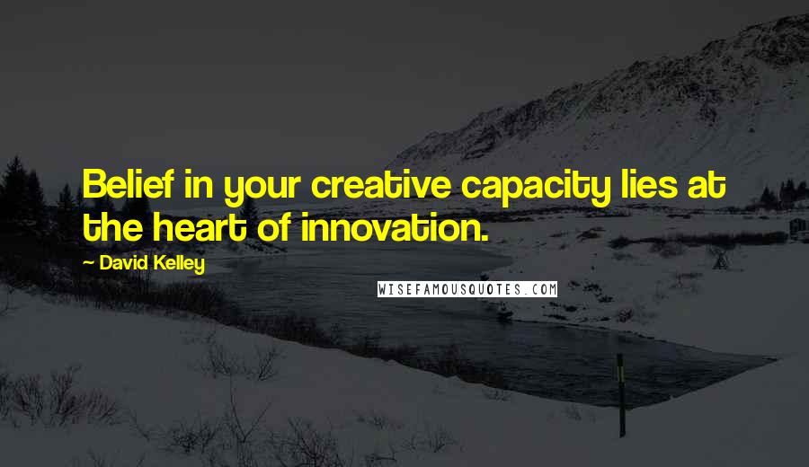 David Kelley Quotes: Belief in your creative capacity lies at the heart of innovation.