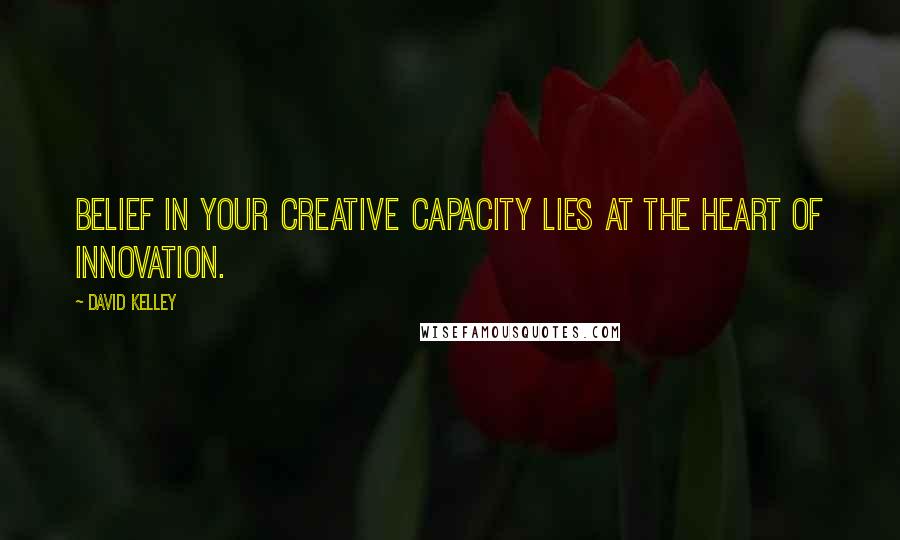 David Kelley Quotes: Belief in your creative capacity lies at the heart of innovation.