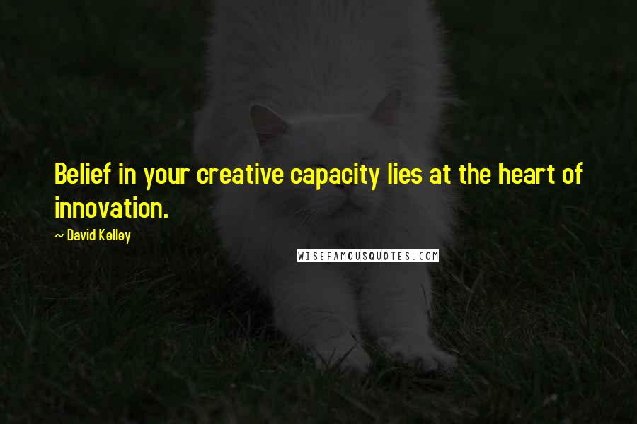 David Kelley Quotes: Belief in your creative capacity lies at the heart of innovation.