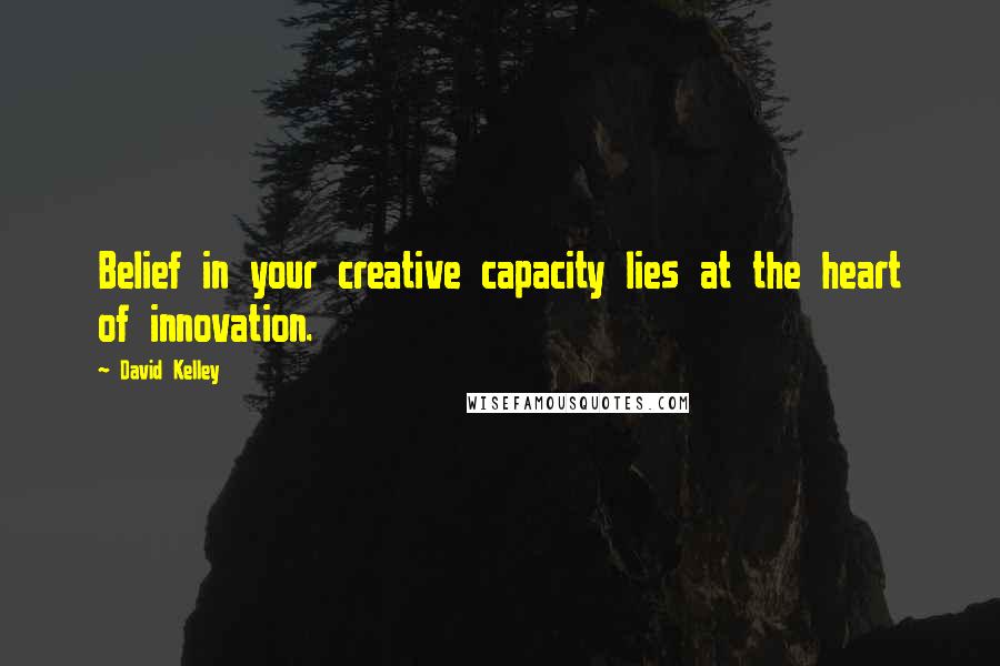 David Kelley Quotes: Belief in your creative capacity lies at the heart of innovation.