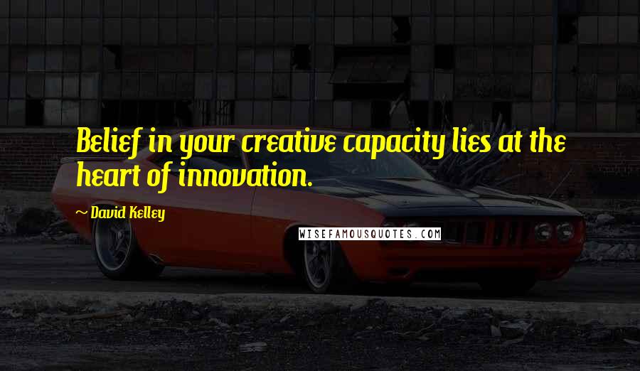 David Kelley Quotes: Belief in your creative capacity lies at the heart of innovation.