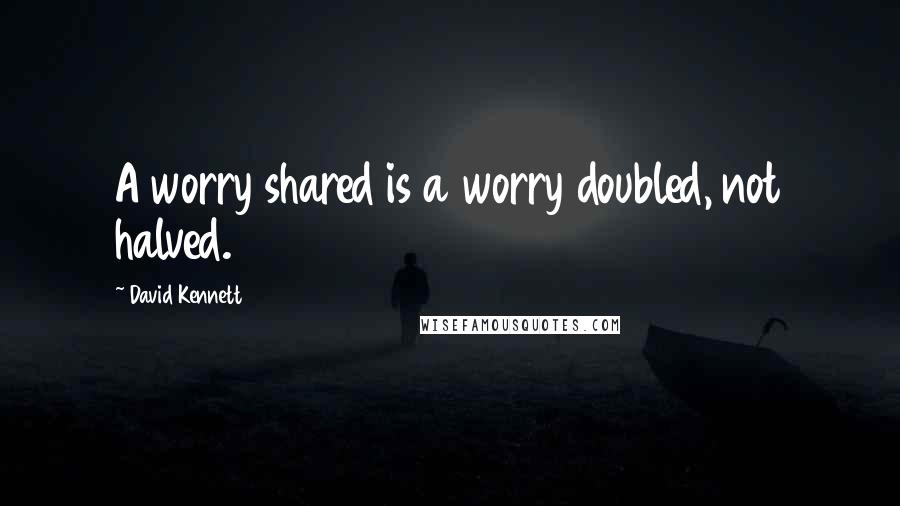 David Kennett Quotes: A worry shared is a worry doubled, not halved.