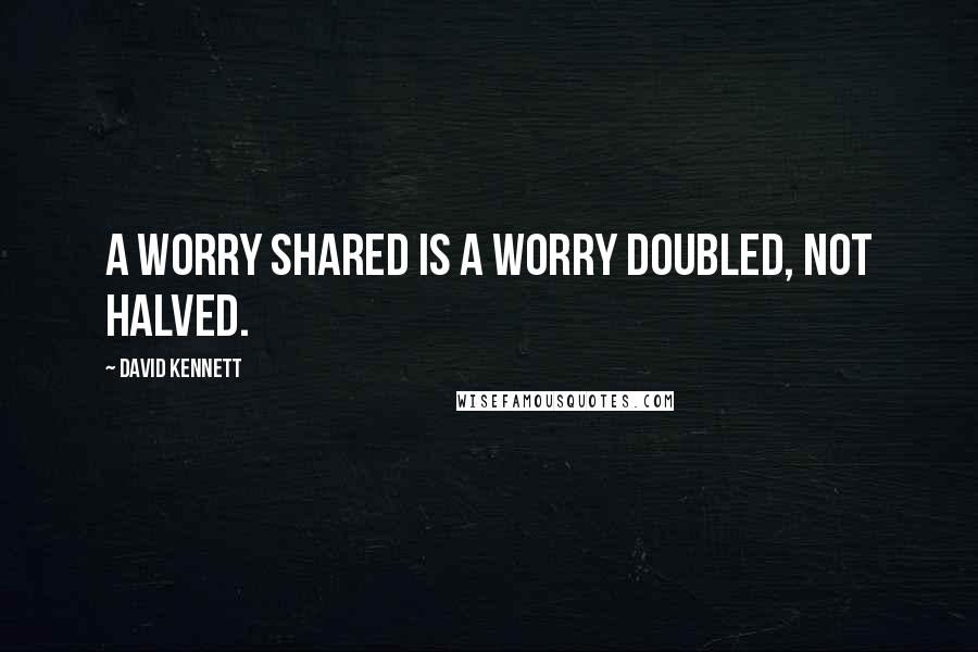 David Kennett Quotes: A worry shared is a worry doubled, not halved.