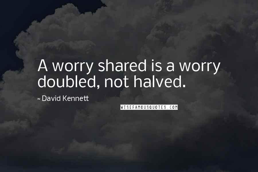 David Kennett Quotes: A worry shared is a worry doubled, not halved.