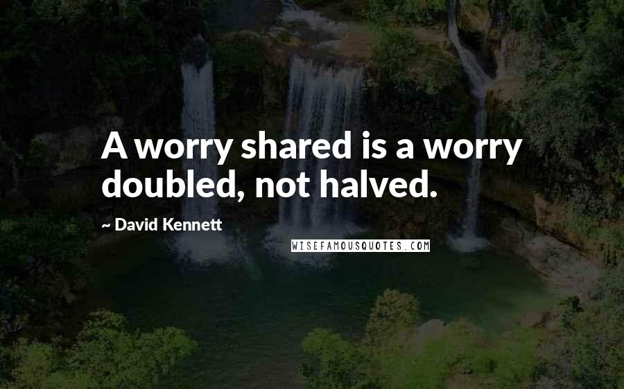 David Kennett Quotes: A worry shared is a worry doubled, not halved.