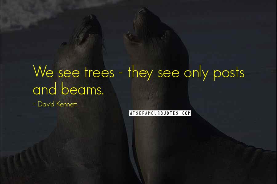 David Kennett Quotes: We see trees - they see only posts and beams.