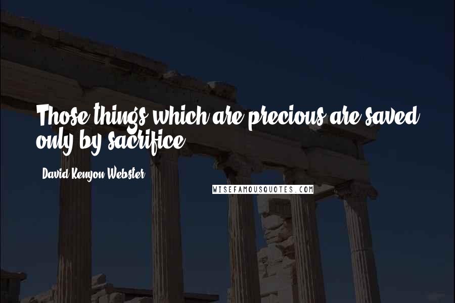 David Kenyon Webster Quotes: Those things which are precious are saved only by sacrifice.