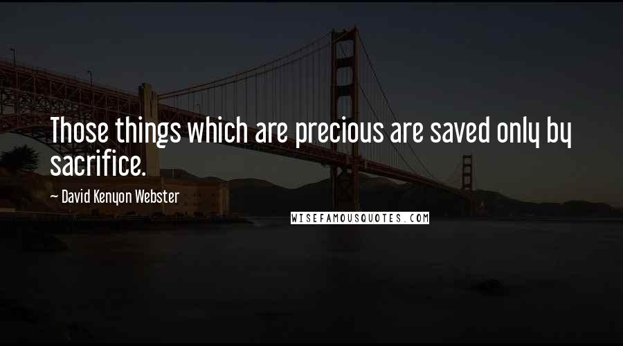 David Kenyon Webster Quotes: Those things which are precious are saved only by sacrifice.