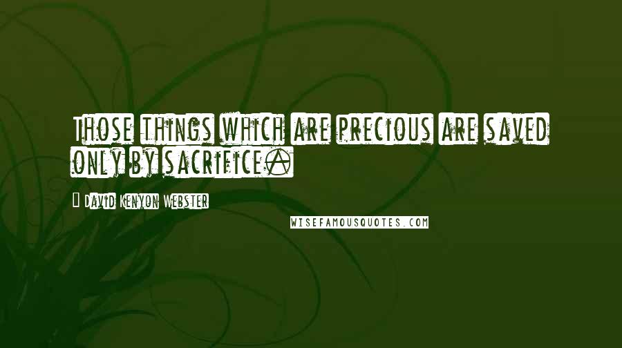 David Kenyon Webster Quotes: Those things which are precious are saved only by sacrifice.