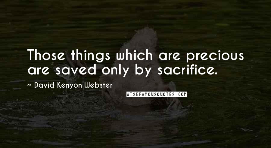 David Kenyon Webster Quotes: Those things which are precious are saved only by sacrifice.