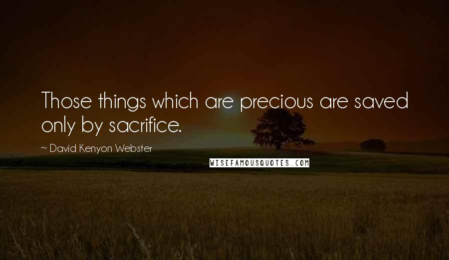 David Kenyon Webster Quotes: Those things which are precious are saved only by sacrifice.