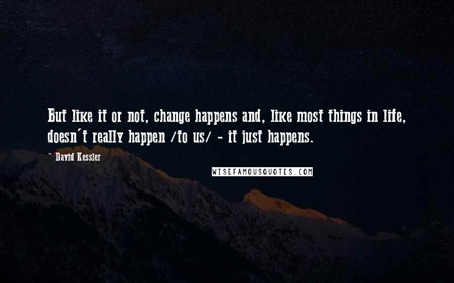 David Kessler Quotes: But like it or not, change happens and, like most things in life, doesn't really happen /to us/ - it just happens.