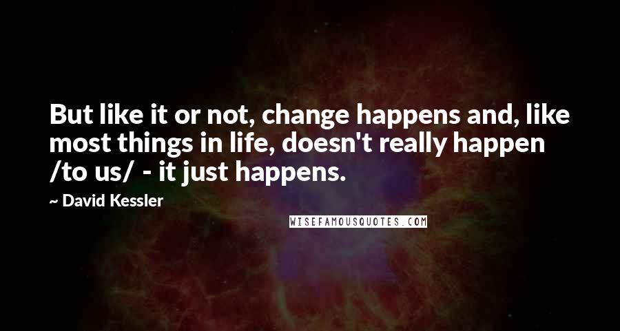 David Kessler Quotes: But like it or not, change happens and, like most things in life, doesn't really happen /to us/ - it just happens.