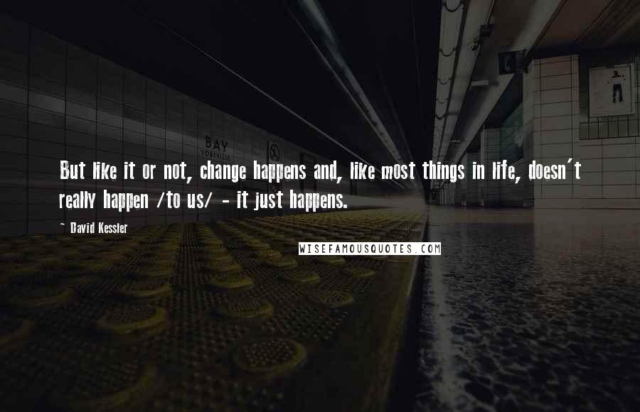 David Kessler Quotes: But like it or not, change happens and, like most things in life, doesn't really happen /to us/ - it just happens.