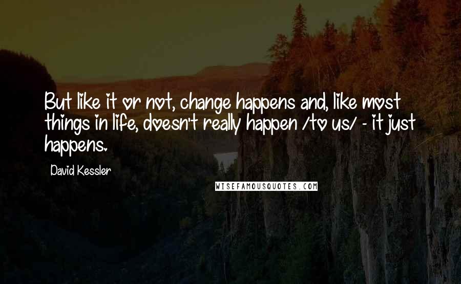 David Kessler Quotes: But like it or not, change happens and, like most things in life, doesn't really happen /to us/ - it just happens.