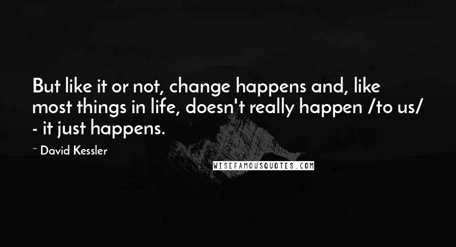 David Kessler Quotes: But like it or not, change happens and, like most things in life, doesn't really happen /to us/ - it just happens.