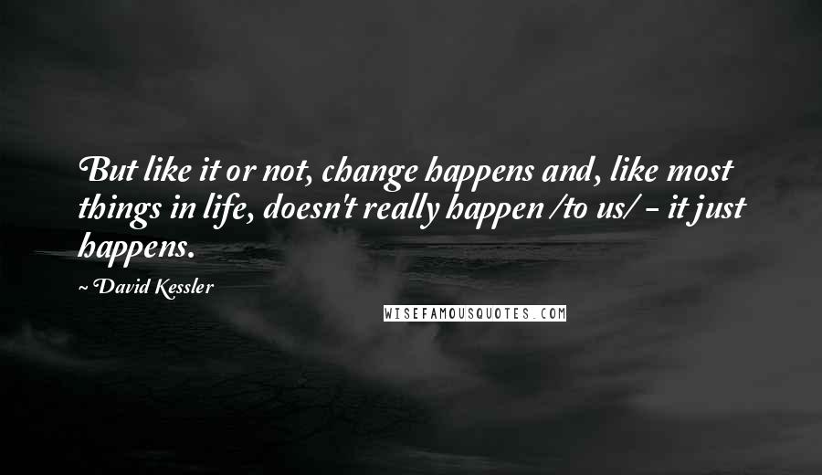 David Kessler Quotes: But like it or not, change happens and, like most things in life, doesn't really happen /to us/ - it just happens.