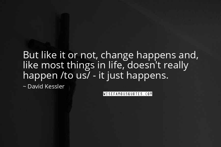 David Kessler Quotes: But like it or not, change happens and, like most things in life, doesn't really happen /to us/ - it just happens.