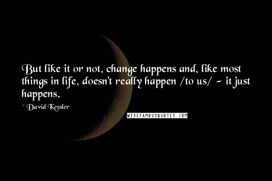 David Kessler Quotes: But like it or not, change happens and, like most things in life, doesn't really happen /to us/ - it just happens.