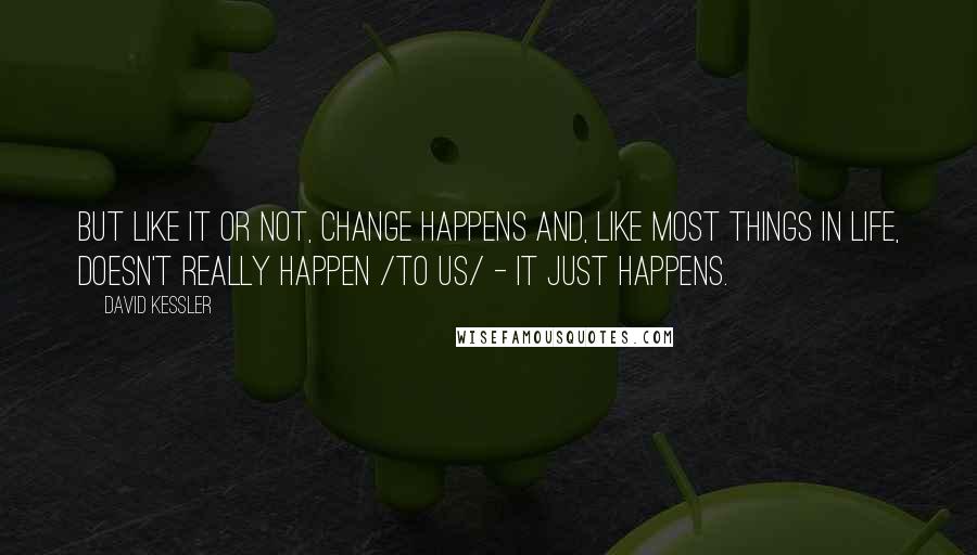David Kessler Quotes: But like it or not, change happens and, like most things in life, doesn't really happen /to us/ - it just happens.