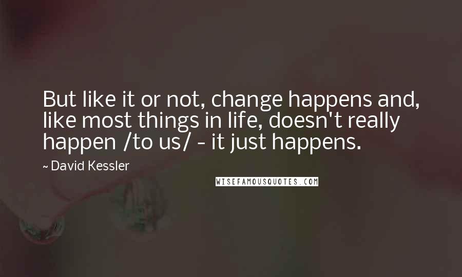 David Kessler Quotes: But like it or not, change happens and, like most things in life, doesn't really happen /to us/ - it just happens.