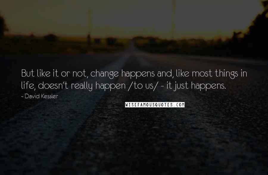 David Kessler Quotes: But like it or not, change happens and, like most things in life, doesn't really happen /to us/ - it just happens.