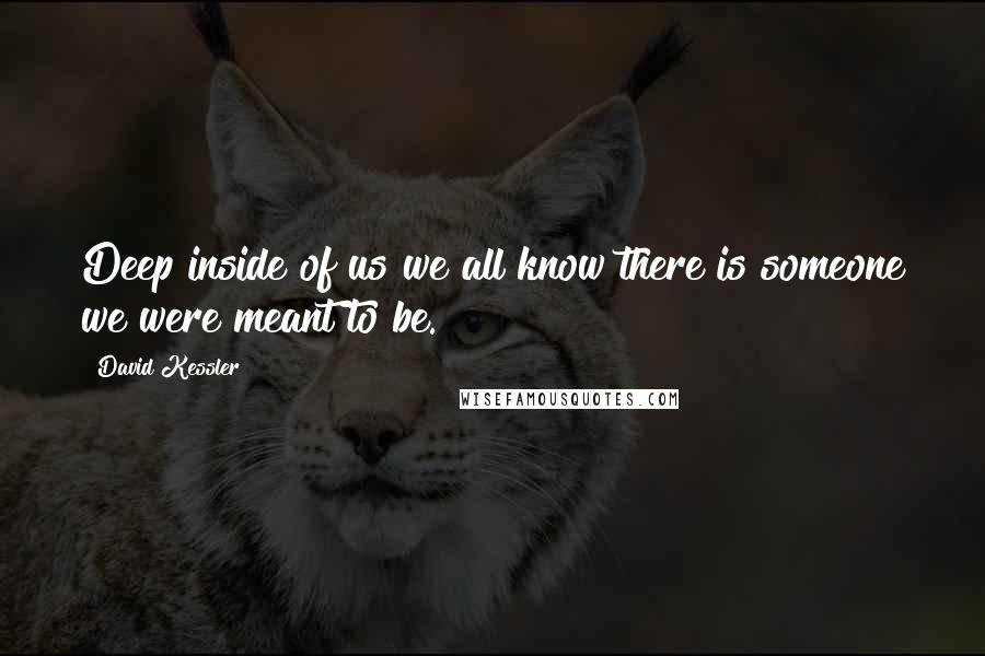 David Kessler Quotes: Deep inside of us we all know there is someone we were meant to be.