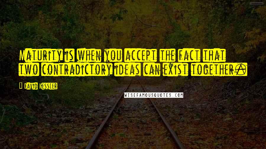 David Kessler Quotes: Maturity is when you accept the fact that two contradictory ideas can exist together.